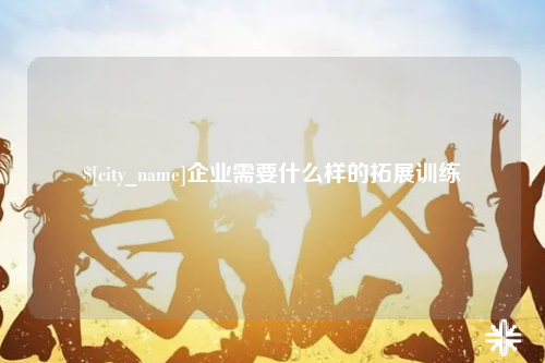 沧州企业需要什么样的拓展训练
