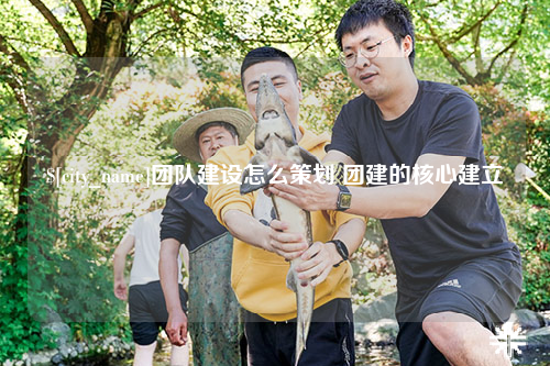 沧州团队建设怎么策划 团建的核心建立